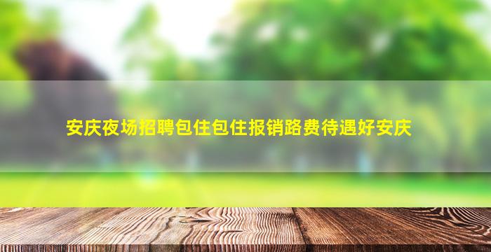 安庆夜场招聘包住包住报销路费待遇好安庆